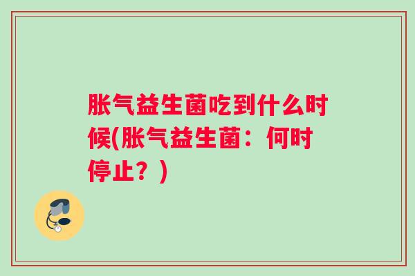 益生菌吃到什么时候(益生菌：何时停止？)