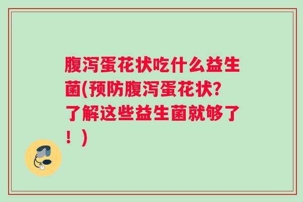 腹泻蛋花状吃什么益生菌(预防腹泻蛋花状？了解这些益生菌就够了！)