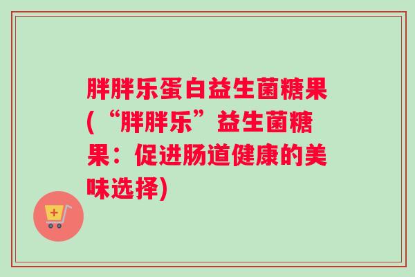 胖胖乐蛋白益生菌糖果(“胖胖乐”益生菌糖果：促进肠道健康的美味选择)