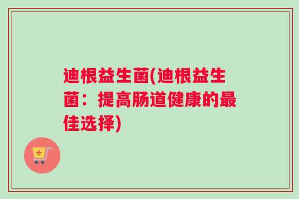 迪根益生菌(迪根益生菌：提高肠道健康的最佳选择)