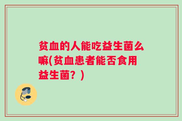 贫的人能吃益生菌么嘛(贫患者能否食用益生菌?) 贫的人能吃益生菌么嘛(贫患者能否食用益生菌?)