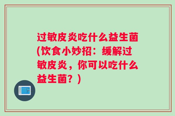 过敏皮炎吃什么益生菌(饮食小妙招：缓解过敏皮炎，你可以吃什么益生菌？)