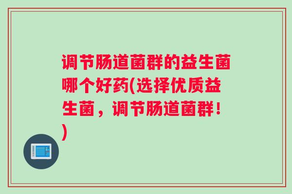 调节肠道菌群的益生菌哪个好药(选择优质益生菌，调节肠道菌群！)