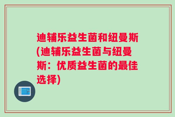 迪辅乐益生菌和纽曼斯(迪辅乐益生菌与纽曼斯:优质益生菌的佳选择) 迪辅乐益生菌和纽曼斯(迪辅乐益生菌与纽曼斯:优质益生菌的佳选择)