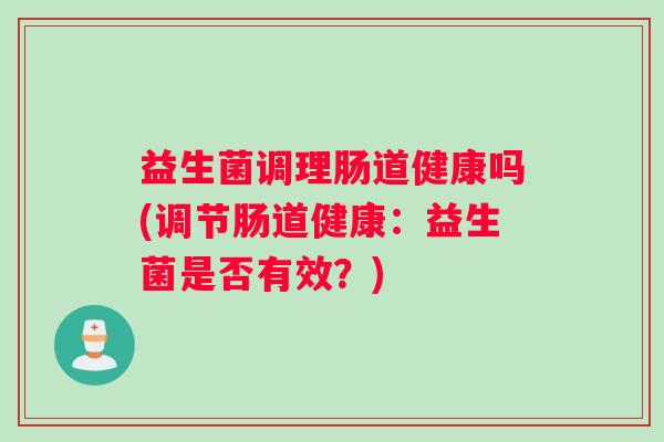 益生菌调理肠道健康吗(调节肠道健康：益生菌是否有效？)