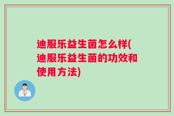 迪服乐益生菌怎么样(迪服乐益生菌的功效和使用方法)