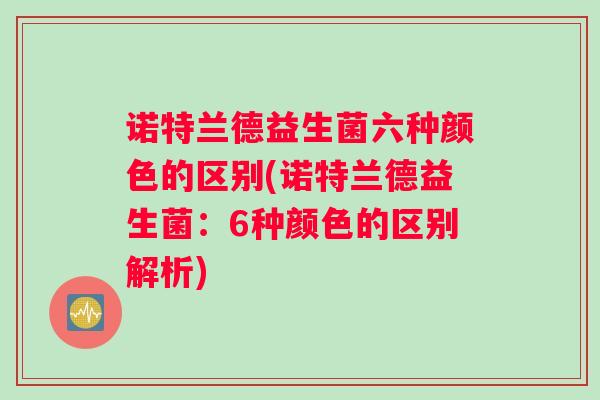 诺特兰德益生菌六种颜色的区别(诺特兰德益生菌:6种颜色的区别解析) 诺特兰德益生菌六种颜色的区别(诺特兰德益生菌:6种颜色的区别解析)