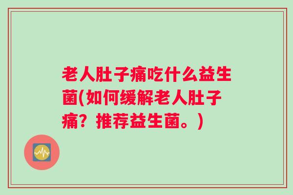 老人肚子痛吃什么益生菌(如何缓解老人肚子痛？推荐益生菌。)
