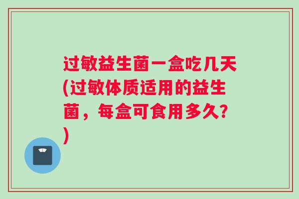 益生菌一盒吃几天(体质适用的益生菌，每盒可食用多久？)