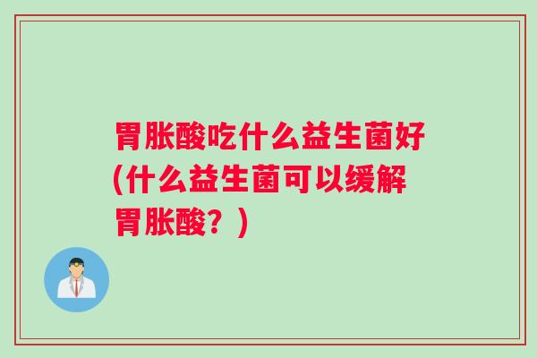 胃胀酸吃什么益生菌好(什么益生菌可以缓解胃胀酸？)