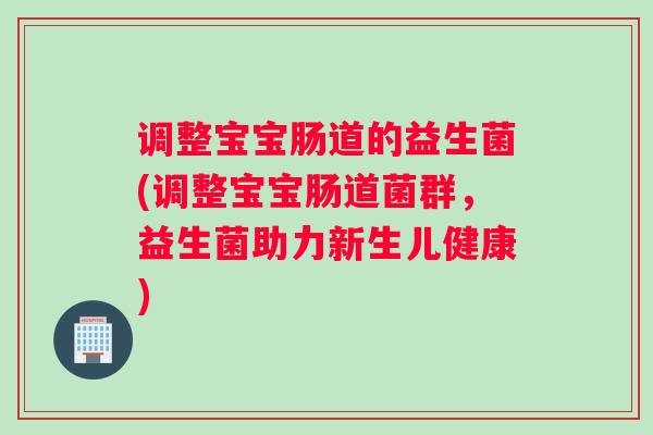调整宝宝肠道的益生菌(调整宝宝肠道菌群，益生菌助力新生儿健康)