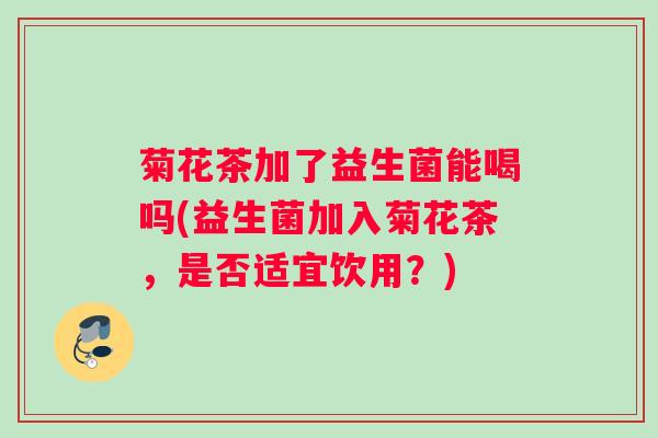 菊花茶加了益生菌能喝吗(益生菌加入菊花茶，是否适宜饮用？)