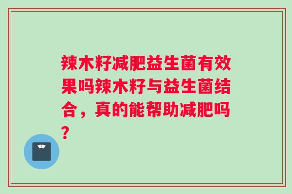辣木籽减肥益生菌有效果吗辣木籽与益生菌结合，真的能帮助减肥吗？