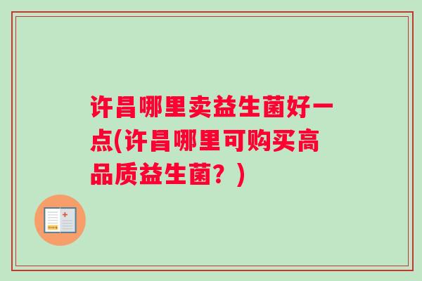 许昌哪里卖益生菌好一点(许昌哪里可购买高品质益生菌?) 许昌哪里卖益生菌好一点(许昌哪里可购买高品质益生菌?)