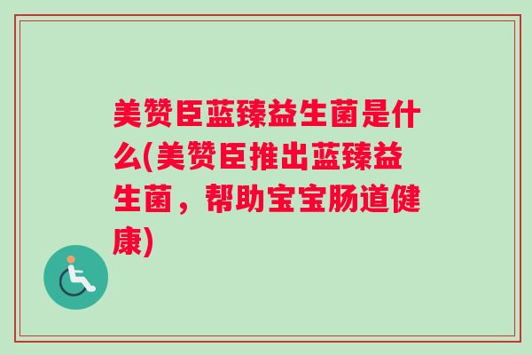 美赞臣蓝臻益生菌是什么(美赞臣推出蓝臻益生菌，帮助宝宝肠道健康)