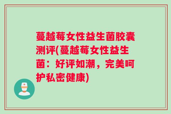 蔓越莓女性益生菌胶囊测评(蔓越莓女性益生菌：好评如潮，完美呵护私密健康)