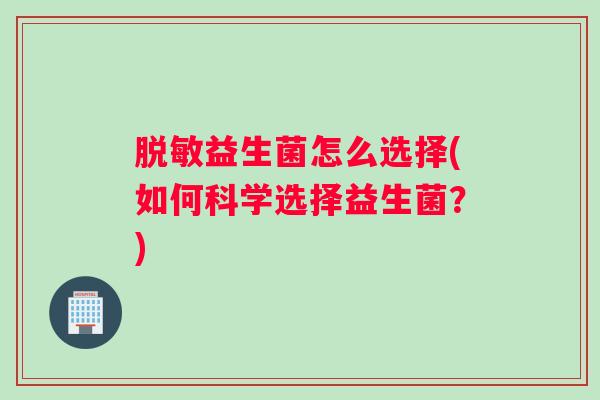 脱敏益生菌怎么选择(如何科学选择益生菌？)