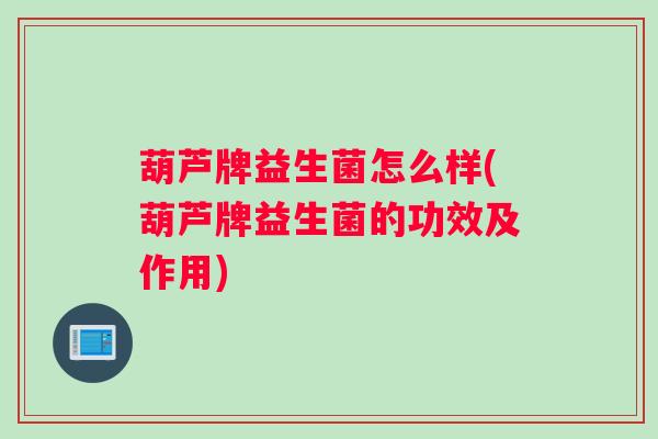 葫芦牌益生菌怎么样(葫芦牌益生菌的功效及作用)