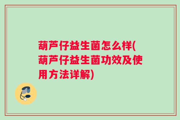 葫芦仔益生菌怎么样(葫芦仔益生菌功效及使用方法详解)