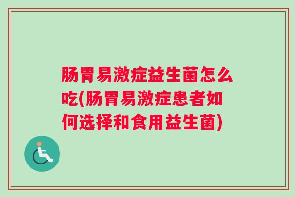 肠胃易激症益生菌怎么吃(肠胃易激症患者如何选择和食用益生菌)