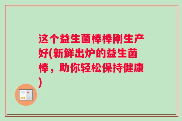 这个益生菌棒棒刚生产好(新鲜出炉的益生菌棒，助你轻松保持健康)