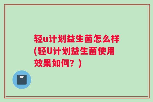 轻u计划益生菌怎么样(轻U计划益生菌使用效果如何？)
