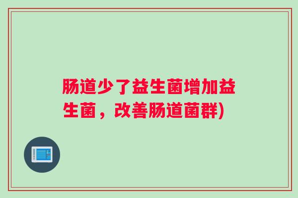 肠道少了益生菌增加益生菌，改善肠道菌群)