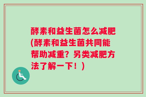 酵素和益生菌怎么(酵素和益生菌共同能帮助减重？另类方法了解一下！)