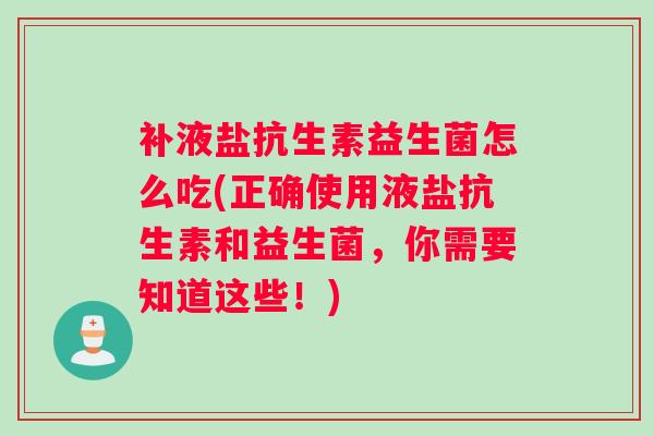 补液盐抗生素益生菌怎么吃(正确使用液盐抗生素和益生菌，你需要知道这些！)