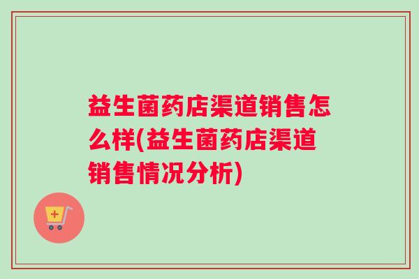 益生菌药店渠道销售怎么样(益生菌药店渠道销售情况分析)