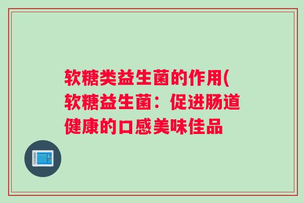 软糖类益生菌的作用(软糖益生菌：促进肠道健康的口感美味佳品