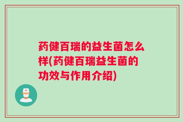 药健百瑞的益生菌怎么样(药健百瑞益生菌的功效与作用介绍)