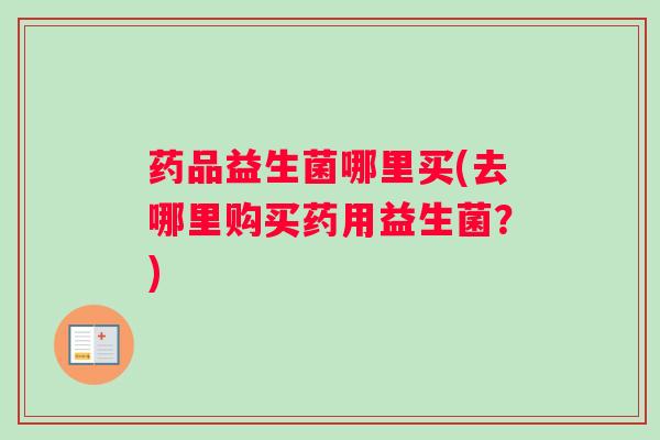 药品益生菌哪里买(去哪里购买药用益生菌？)