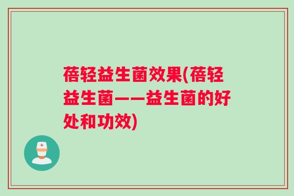 蓓轻益生菌效果(蓓轻益生菌——益生菌的好处和功效)