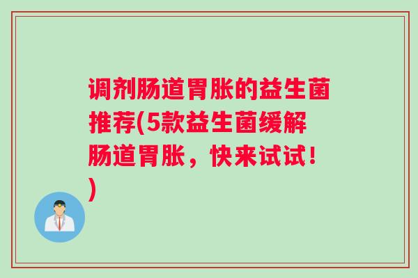 调剂肠道胃胀的益生菌推荐(5款益生菌缓解肠道胃胀,快来试试!) 调剂肠道胃胀的益生菌推荐(5款益生菌缓解肠道胃胀,快来试试!)