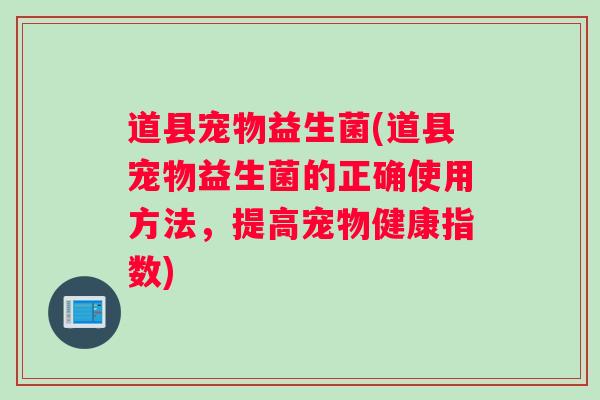 道县宠物益生菌(道县宠物益生菌的正确使用方法，提高宠物健康指数)
