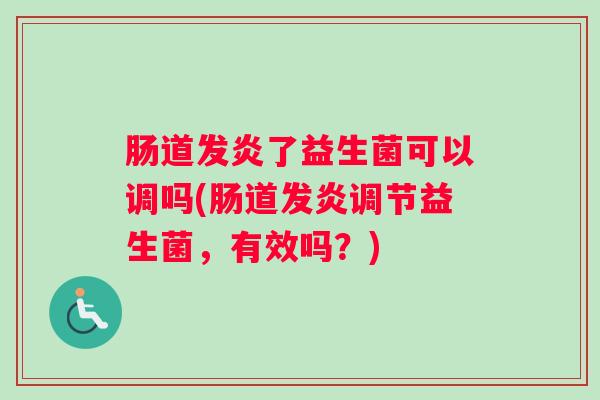 肠道发炎了益生菌可以调吗(肠道发炎调节益生菌,有效吗?) 肠道发炎了益生菌可以调吗(肠道发炎调节益生菌,有效吗?)