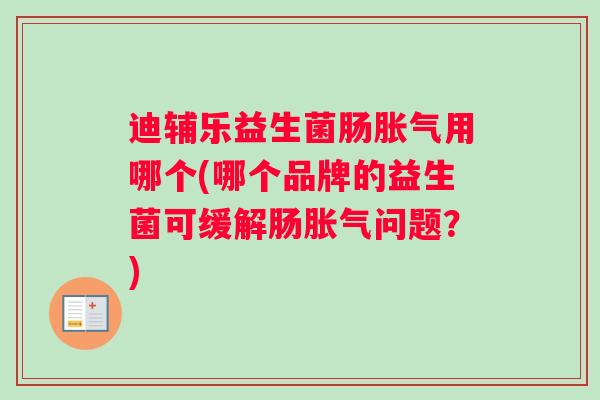 迪辅乐益生菌肠用哪个(哪个品牌的益生菌可缓解肠问题？)