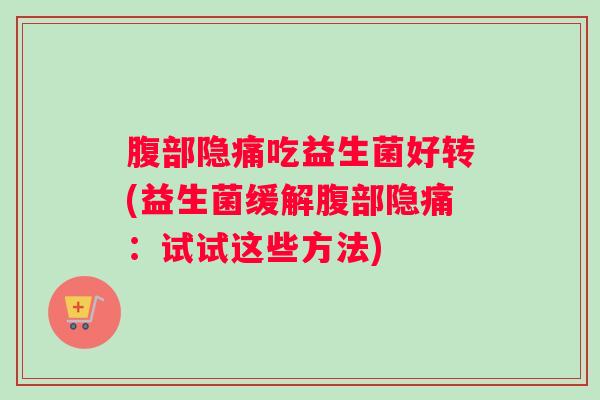 腹部隐痛吃益生菌好转(益生菌缓解腹部隐痛：试试这些方法)