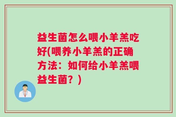 益生菌怎么喂小羊羔吃好(喂养小羊羔的正确方法：如何给小羊羔喂益生菌？)