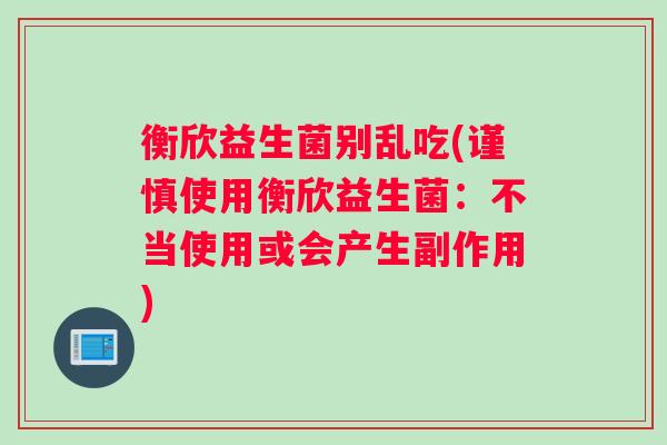 衡欣益生菌别乱吃(谨慎使用衡欣益生菌：不当使用或会产生副作用)