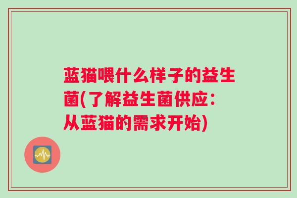 蓝猫喂什么样子的益生菌(了解益生菌供应：从蓝猫的需求开始)