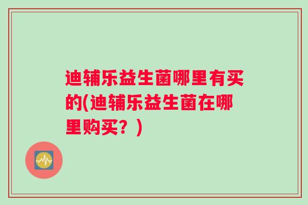 迪辅乐益生菌哪里有买的(迪辅乐益生菌在哪里购买？)