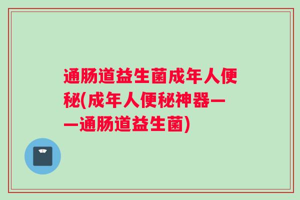 通肠道益生菌成年人(成年人神器——通肠道益生菌)