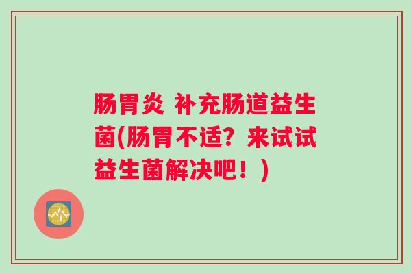 肠 补充肠道益生菌(肠胃不适？来试试益生菌解决吧！)