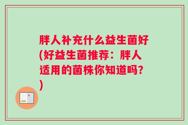 胖人补充什么益生菌好(好益生菌推荐：胖人适用的菌株你知道吗？)