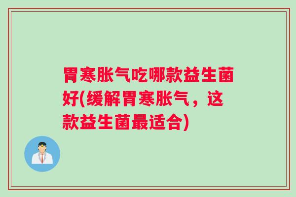 胃寒胀气吃哪款益生菌好(缓解胃寒胀气，这款益生菌最适合)