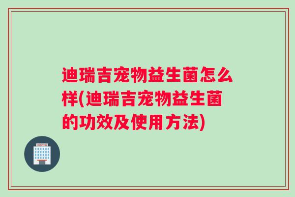 迪瑞吉宠物益生菌怎么样(迪瑞吉宠物益生菌的功效及使用方法)