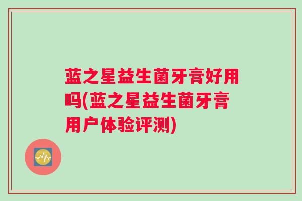 蓝之星益生菌牙膏好用吗(蓝之星益生菌牙膏用户体验评测)