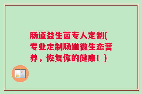 肠道益生菌专人定制(专业定制肠道微生态营养，恢复你的健康！)